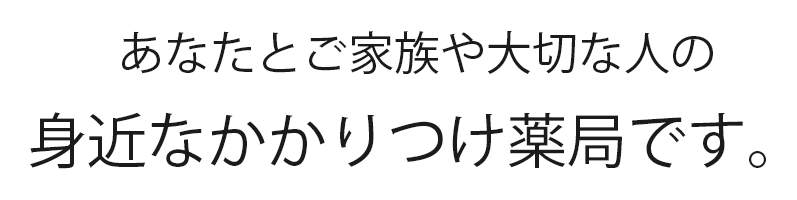 あなたとご家族や大切な人の 身近なかかりつけ薬局です。